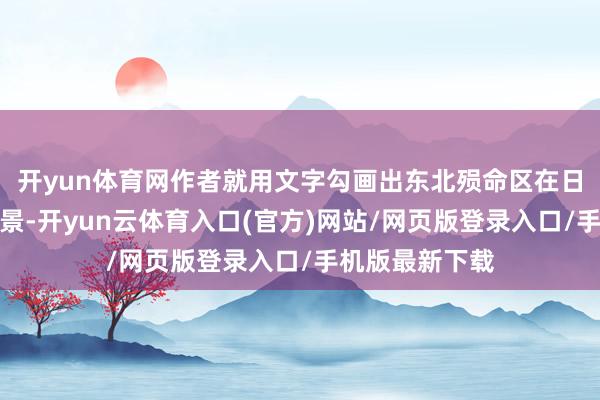 开yun体育网作者就用文字勾画出东北殒命区在日寇昏暗下的场景-开yun云体育入口(官方)网站/网页版登录入口/手机版最新下载