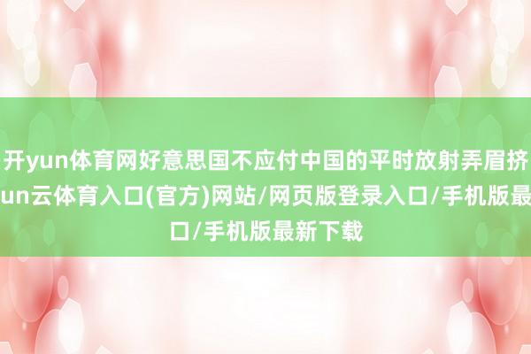 开yun体育网好意思国不应付中国的平时放射弄眉挤眼-开yun云体育入口(官方)网站/网页版登录入口/手机版最新下载