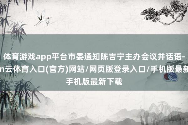 体育游戏app平台市委通知陈吉宁主办会议并话语-开yun云体育入口(官方)网站/网页版登录入口/手机版最新下载