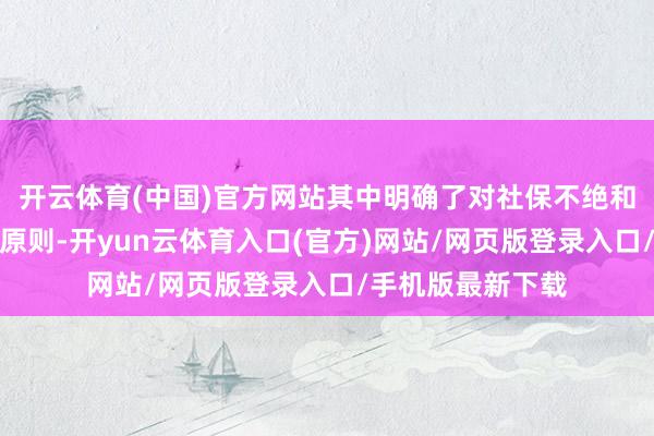 开云体育(中国)官方网站其中明确了对社保不绝和补缴问题的照管原则-开yun云体育入口(官方)网站/网页版登录入口/手机版最新下载