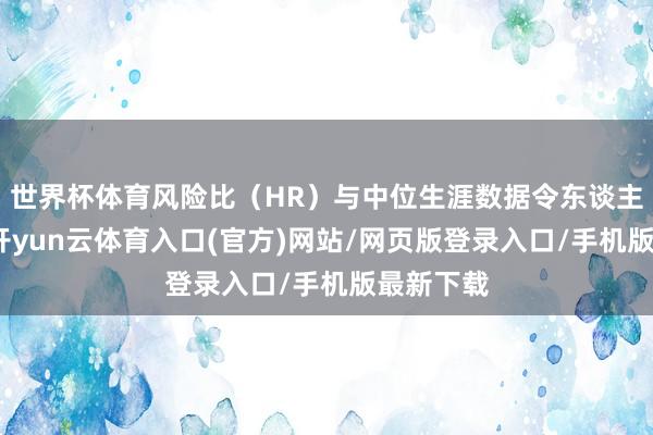 世界杯体育风险比(HR)与中位生涯数据令东谈主饱读吹-开yun云体育入口(官方)网站/网页版登录入口/手机版最新下载
