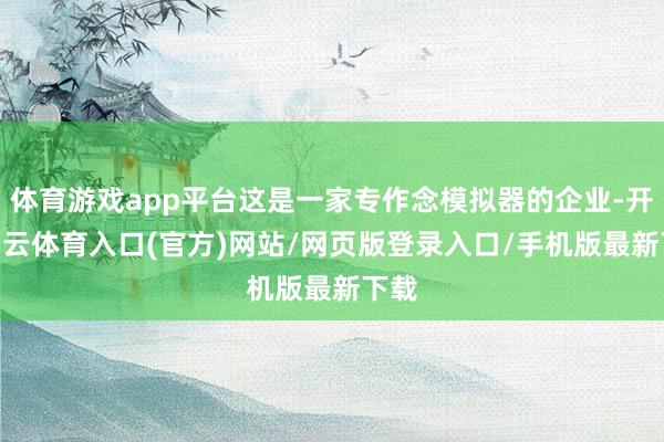 体育游戏app平台这是一家专作念模拟器的企业-开yun云体育入口(官方)网站/网页版登录入口/手机版最新下载