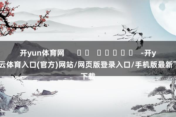 开yun体育网 -开yun云体育入口(官方)网站/网页版登录入口/手机版最新下载